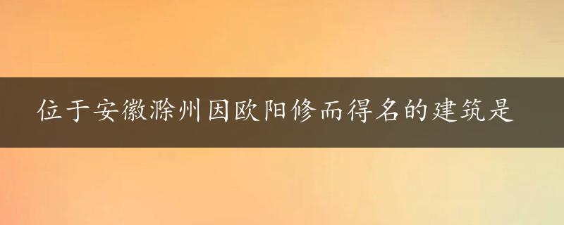 位于安徽滁州因欧阳修而得名的建筑是