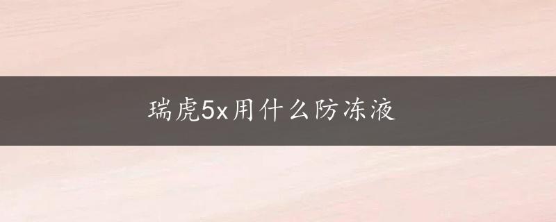 瑞虎5x用什么防冻液