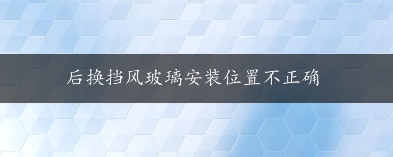 后换挡风玻璃安装位置不正确