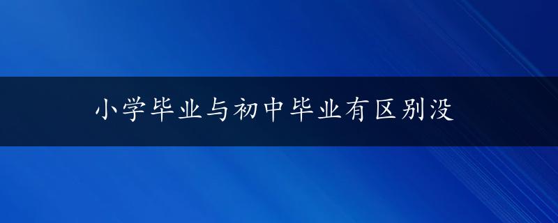 小学毕业与初中毕业有区别没