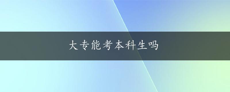 大专能考本科生吗