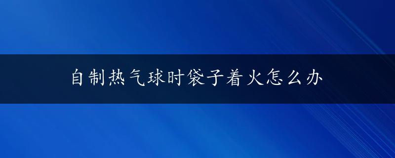 自制热气球时袋子着火怎么办