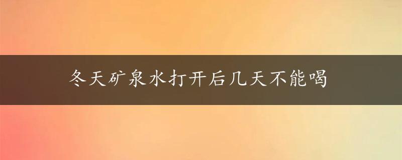 冬天矿泉水打开后几天不能喝