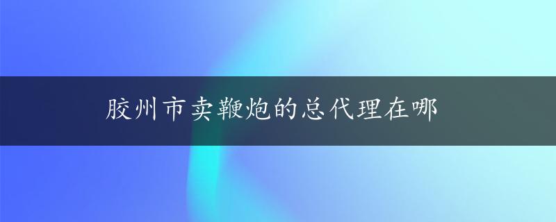 胶州市卖鞭炮的总代理在哪