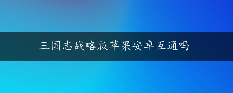 三国志战略版苹果安卓互通吗