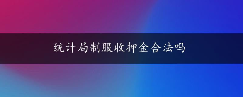 统计局制服收押金合法吗