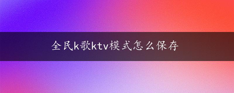 全民k歌ktv模式怎么保存