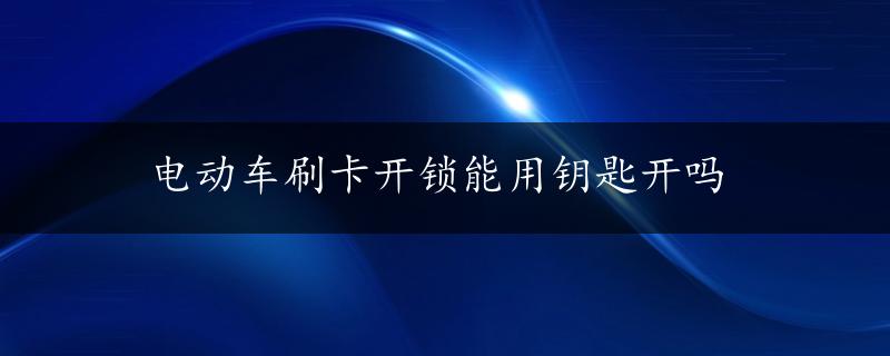 电动车刷卡开锁能用钥匙开吗