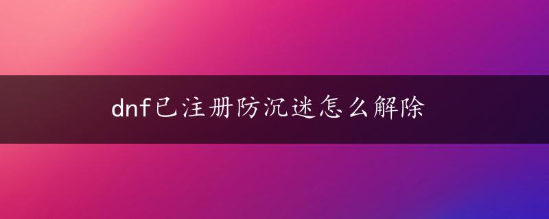 dnf已注册防沉迷怎么解除