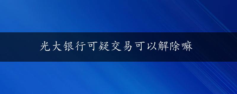 光大银行可疑交易可以解除嘛