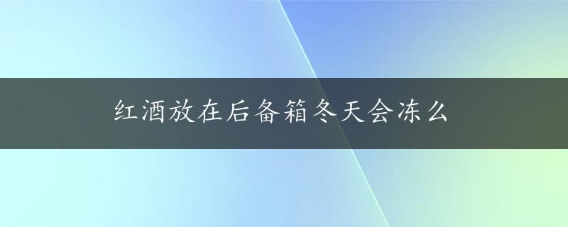 红酒放在后备箱冬天会冻么