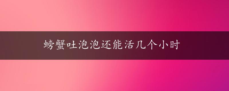 螃蟹吐泡泡还能活几个小时