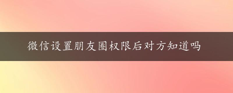 微信设置朋友圈权限后对方知道吗