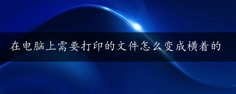 在电脑上需要打印的文件怎么变成横着的