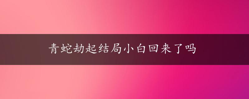 青蛇劫起结局小白回来了吗