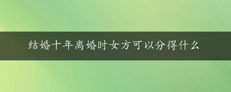 结婚十年离婚时女方可以分得什么