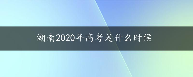 湖南2020年高考是什么时候