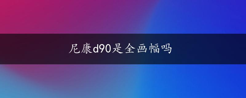 尼康d90是全画幅吗