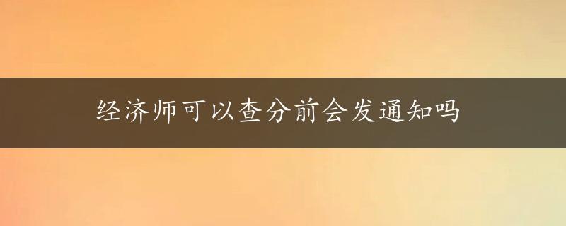 经济师可以查分前会发通知吗