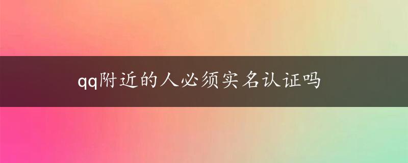 qq附近的人必须实名认证吗