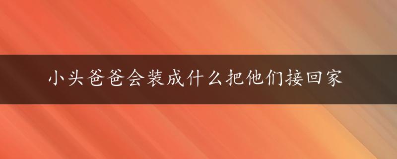 小头爸爸会装成什么把他们接回家