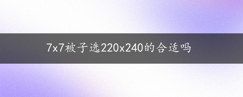 7x7被子选220x240的合适吗