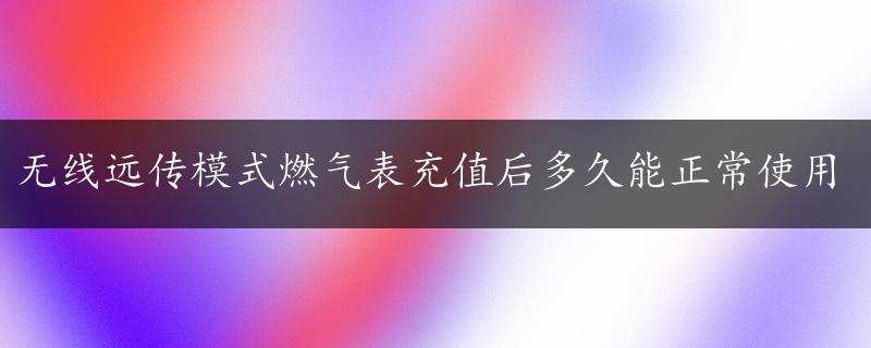 无线远传模式燃气表充值后多久能正常使用