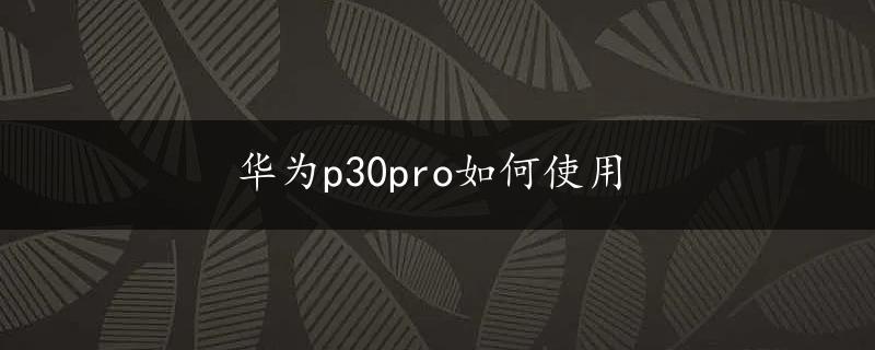 华为p30pro如何使用