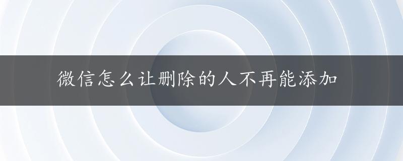 微信怎么让删除的人不再能添加