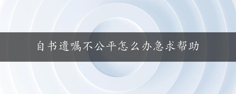 自书遗嘱不公平怎么办急求帮助