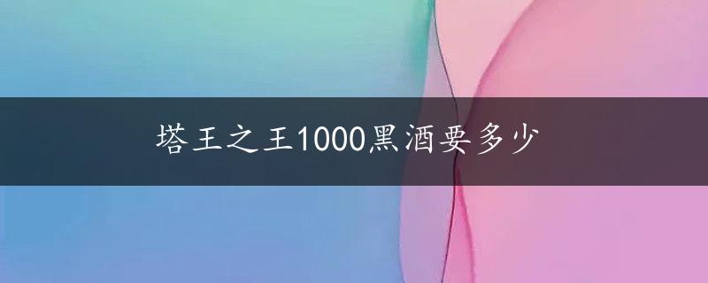 塔王之王1000黑酒要多少