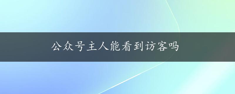 公众号主人能看到访客吗