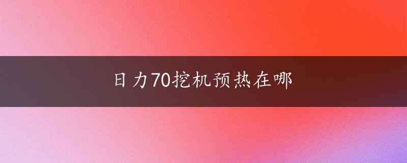 日力70挖机预热在哪