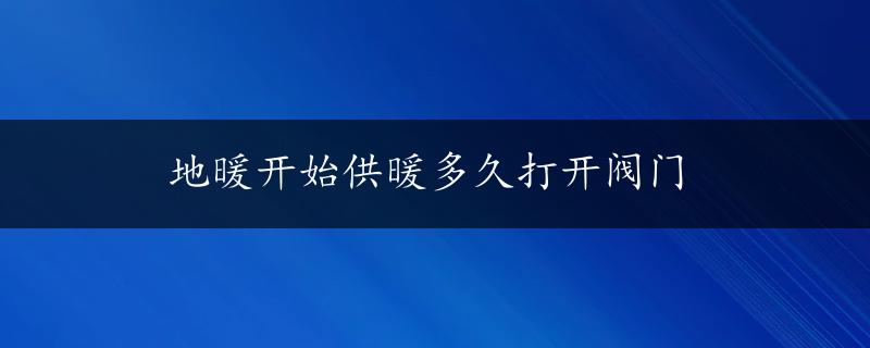 地暖开始供暖多久打开阀门