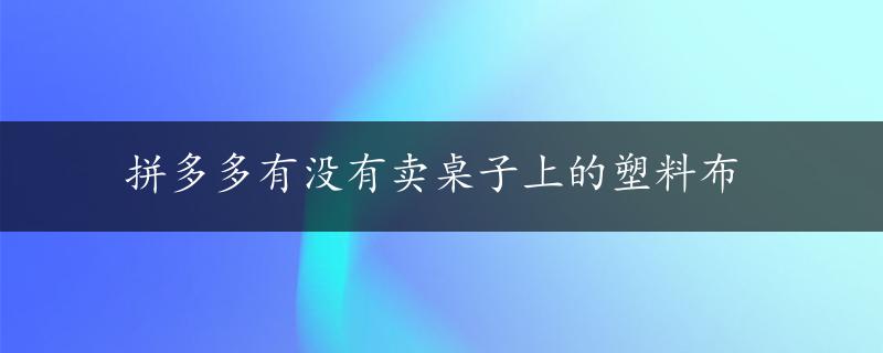 拼多多有没有卖桌子上的塑料布