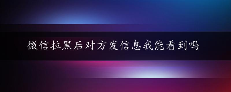 微信拉黑后对方发信息我能看到吗