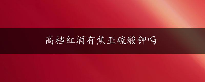 高档红酒有焦亚硫酸钾吗