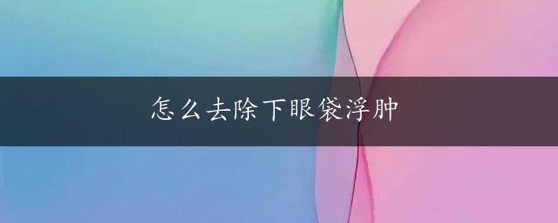 怎么去除下眼袋浮肿