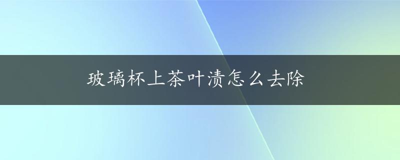 玻璃杯上茶叶渍怎么去除