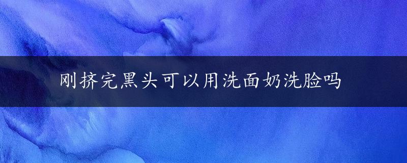 刚挤完黑头可以用洗面奶洗脸吗