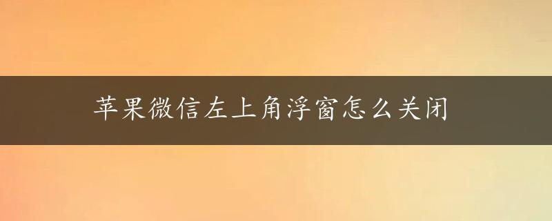 苹果微信左上角浮窗怎么关闭