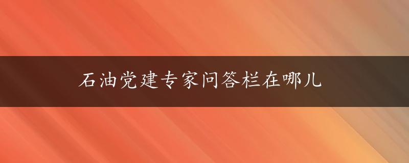 石油党建专家问答栏在哪儿