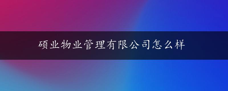 硕业物业管理有限公司怎么样