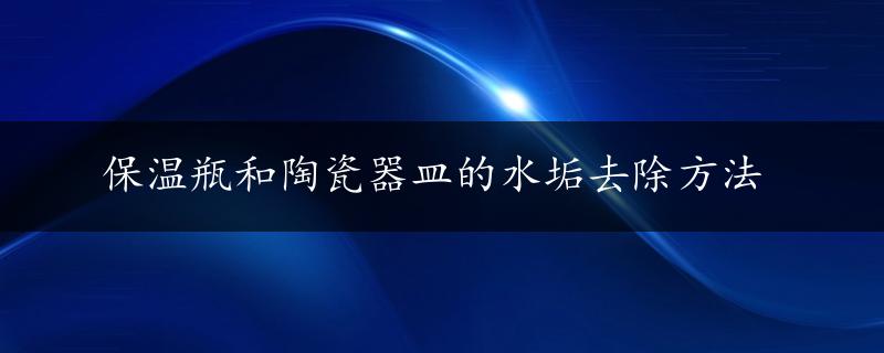 保温瓶和陶瓷器皿的水垢去除方法