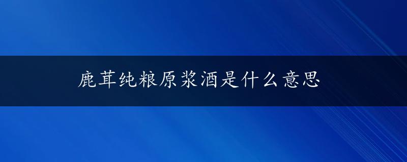 鹿茸纯粮原浆酒是什么意思