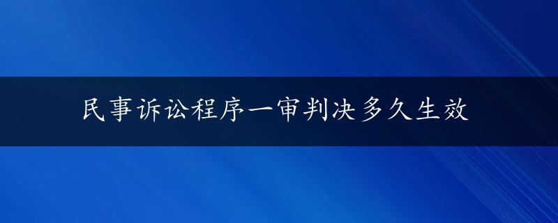 民事诉讼程序一审判决多久生效