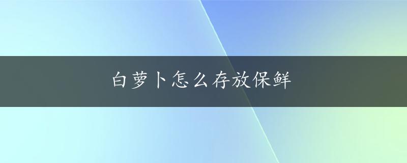 白萝卜怎么存放保鲜