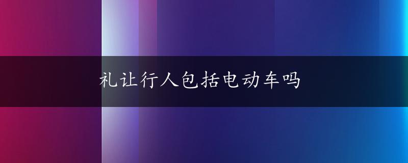 礼让行人包括电动车吗