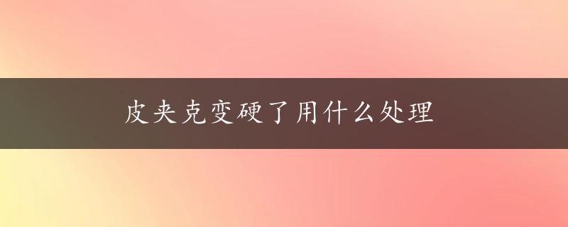 皮夹克变硬了用什么处理