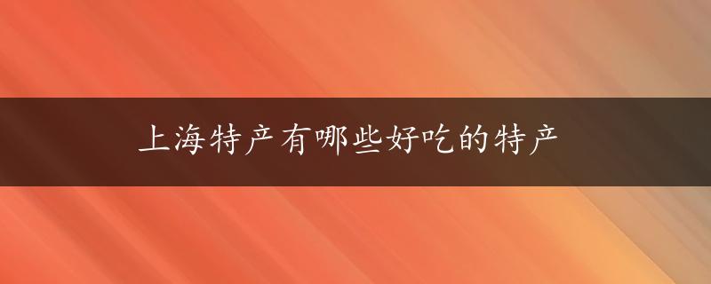 上海特产有哪些好吃的特产